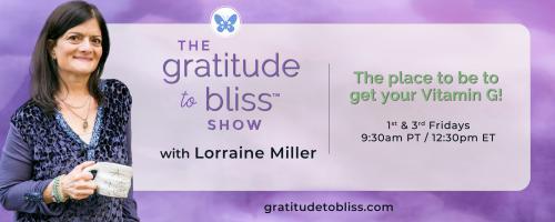 The Gratitude to Bliss™ Show with Lorraine Miller: The place to be to get your Vitamin G!