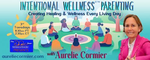 Intentional Wellness©™ Parenting with Aurelie Cormier: Creating Healing and Wellness Every Living Day: Cancer Prevention: Is This Possible?