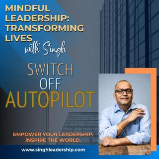 Mindful Leadership: Transforming Lives with Singh - Empower Your Leadership. Inspire the World.: Switch Off Autopilot: Unlock the Magic of Leading in the Moment